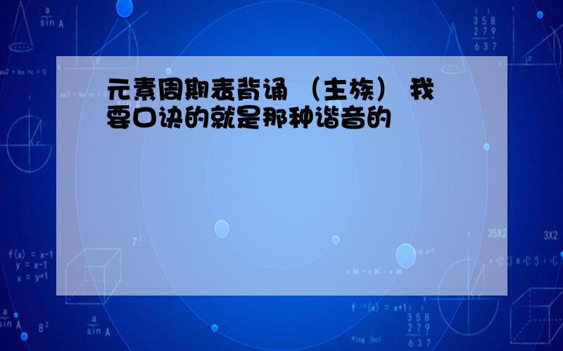 元素周期表背诵 （主族） 我要口诀的就是那种谐音的