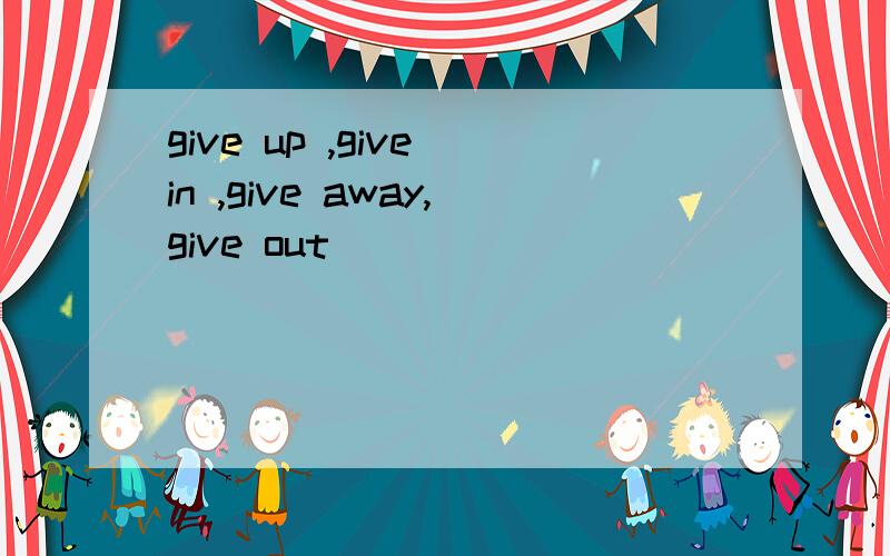 give up ,give in ,give away,give out