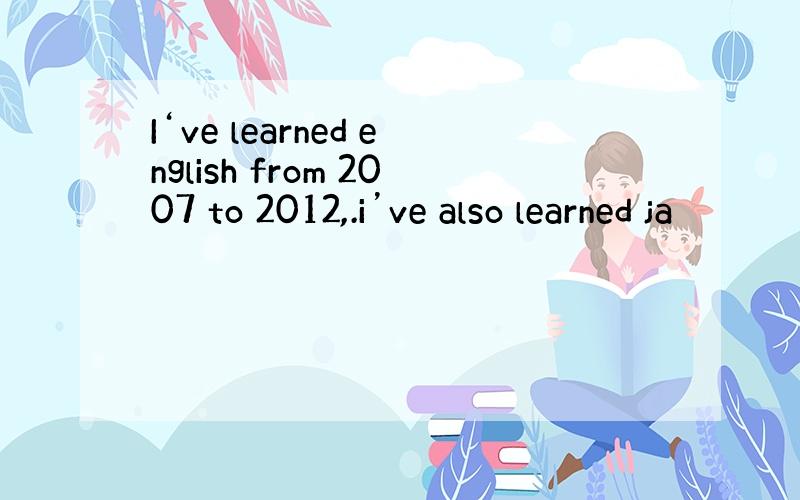 I‘ve learned english from 2007 to 2012,.i’ve also learned ja