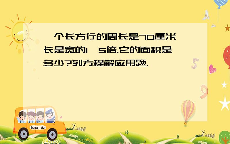 一个长方行的周长是70厘米,长是宽的1、5倍.它的面积是多少?列方程解应用题.