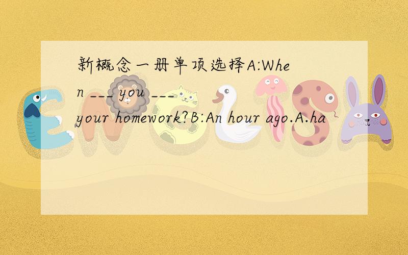 新概念一册单项选择A:When ___ you ___ your homework?B:An hour ago.A.ha