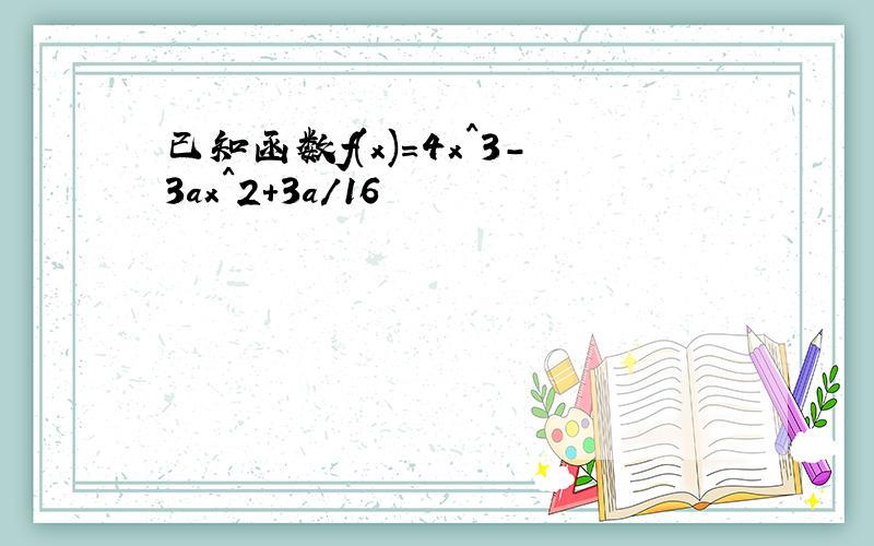 已知函数f(x)=4x^3-3ax^2+3a/16