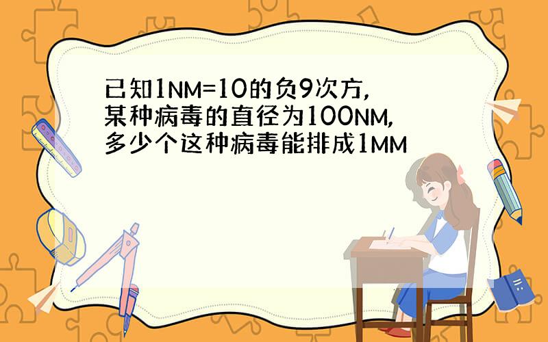 已知1NM=10的负9次方,某种病毒的直径为100NM,多少个这种病毒能排成1MM