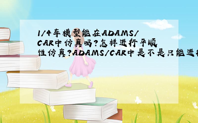 1/4车模型能在ADAMS/CAR中仿真吗?怎样进行平顺性仿真?ADAMS/CAR中是不是只能进行整车仿真?