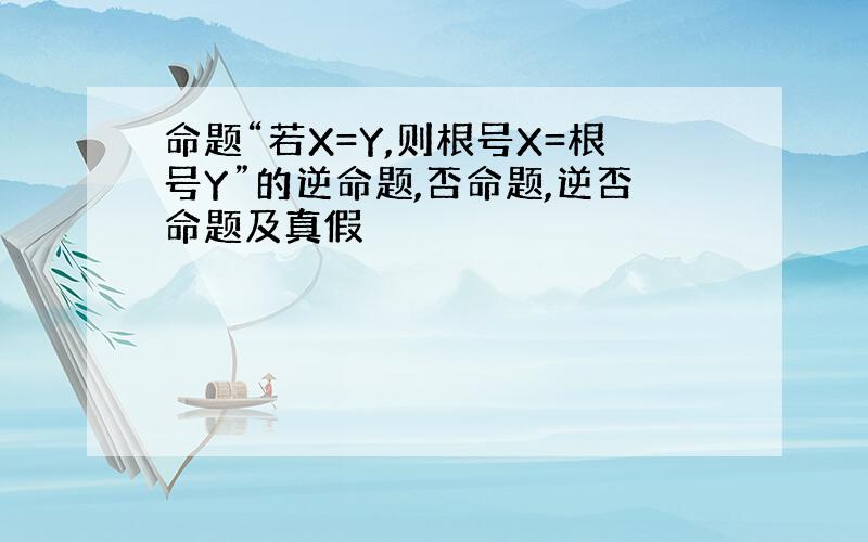 命题“若X=Y,则根号X=根号Y”的逆命题,否命题,逆否命题及真假