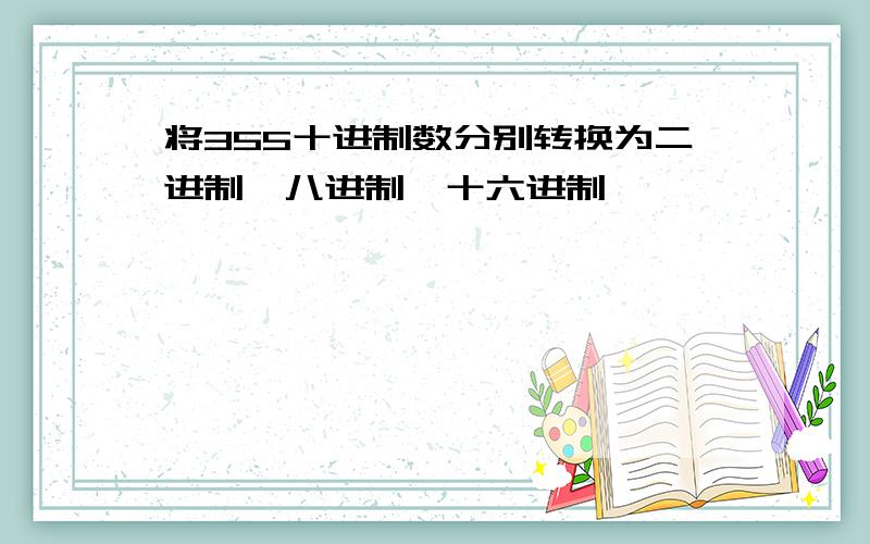 将355十进制数分别转换为二进制、八进制、十六进制