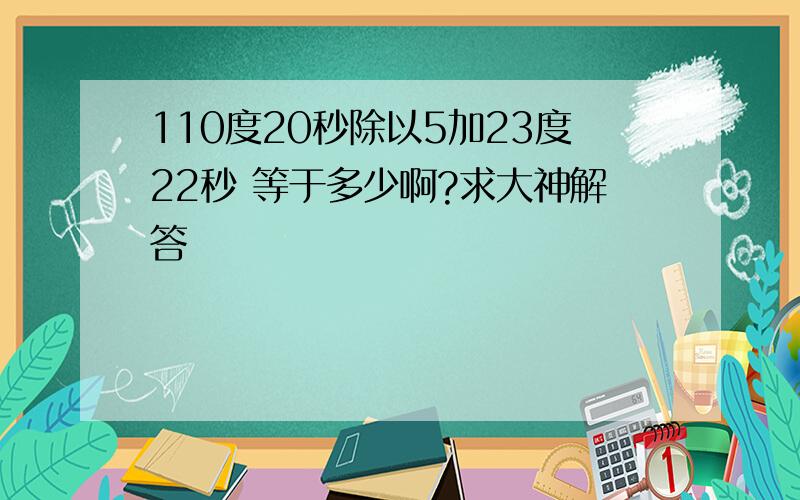 110度20秒除以5加23度22秒 等于多少啊?求大神解答