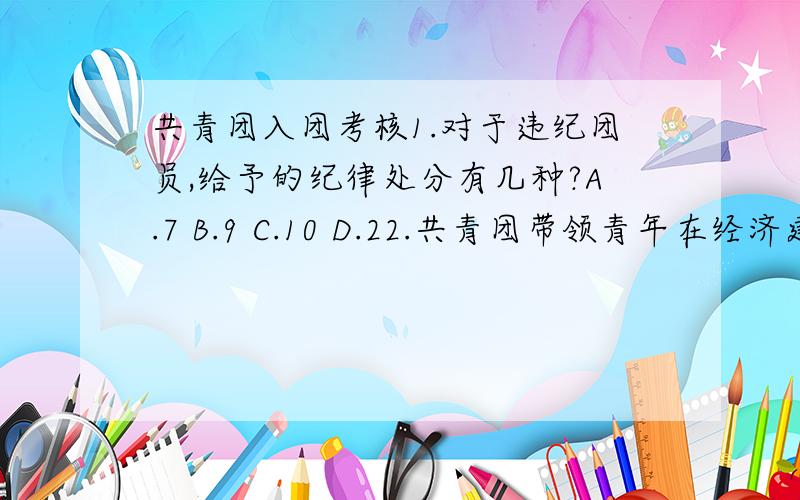 共青团入团考核1.对于违纪团员,给予的纪律处分有几种?A.7 B.9 C.10 D.22.共青团带领青年在经济建设中发挥