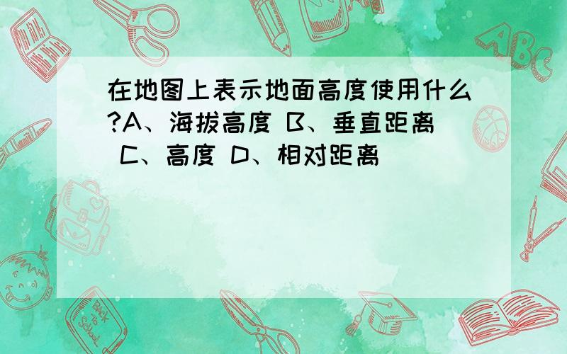 在地图上表示地面高度使用什么?A、海拔高度 B、垂直距离 C、高度 D、相对距离