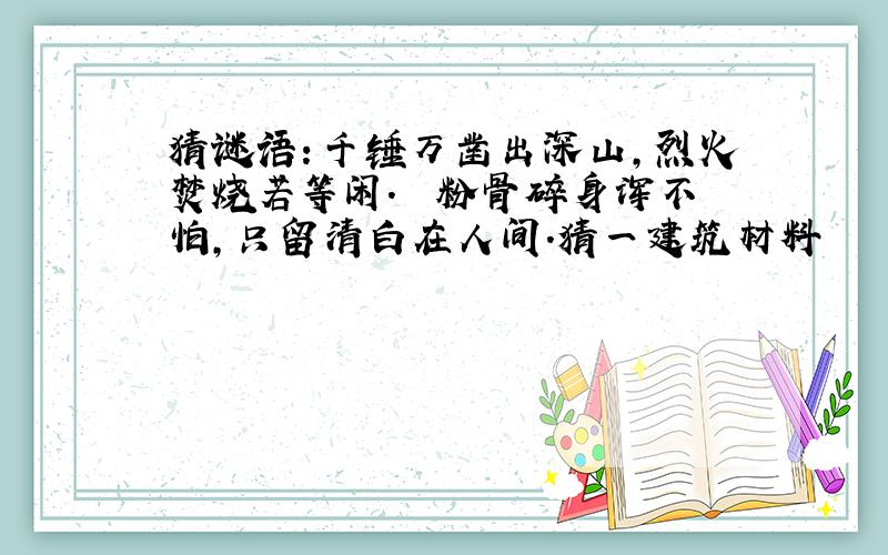 猜谜语：千锤万凿出深山,烈火焚烧若等闲.　　粉骨碎身浑不怕,只留清白在人间.猜一建筑材料