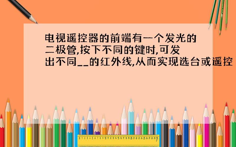 电视遥控器的前端有一个发光的二极管,按下不同的键时,可发出不同__的红外线,从而实现选台或遥控