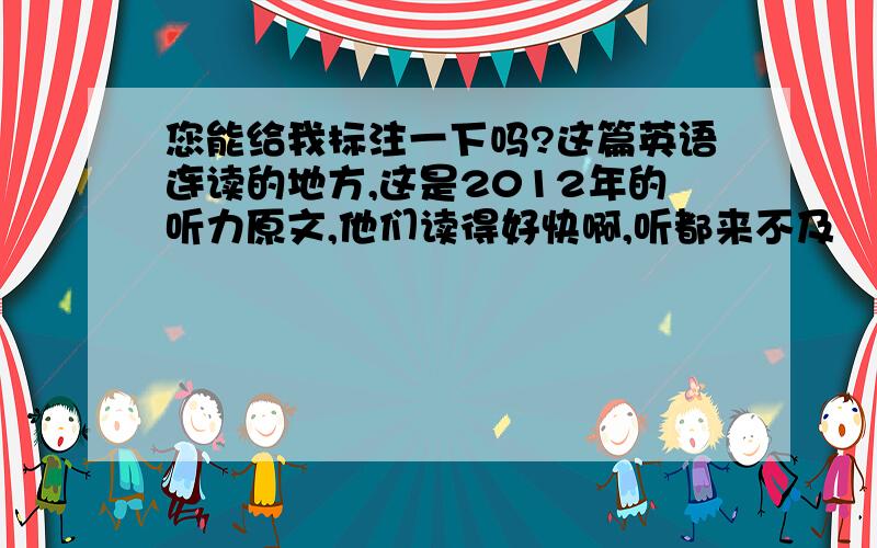 您能给我标注一下吗?这篇英语连读的地方,这是2012年的听力原文,他们读得好快啊,听都来不及