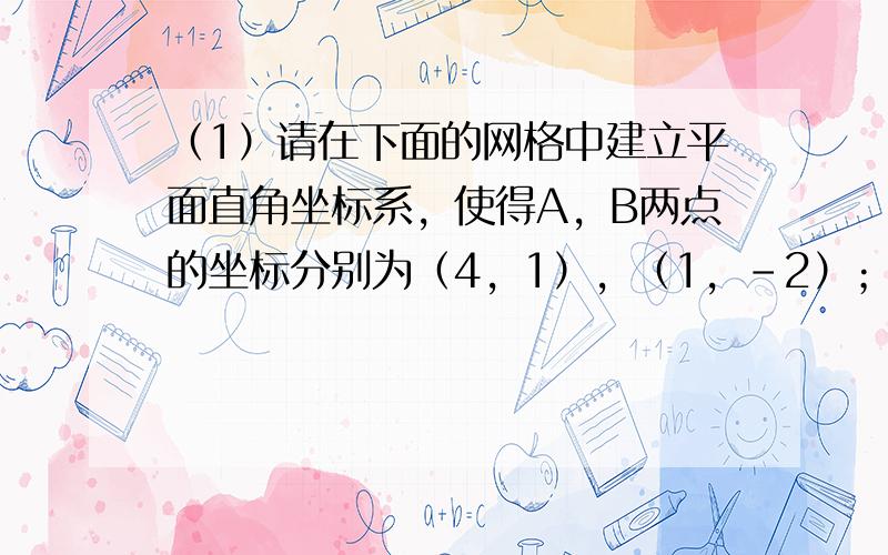 （1）请在下面的网格中建立平面直角坐标系，使得A，B两点的坐标分别为（4，1），（1，-2）；