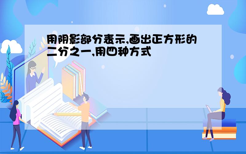 用阴影部分表示,画出正方形的二分之一,用四种方式