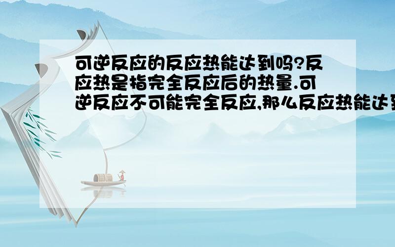 可逆反应的反应热能达到吗?反应热是指完全反应后的热量.可逆反应不可能完全反应,那么反应热能达到吗?