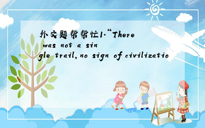 外文题帮帮忙1.“There was not a single trail,no sign of civilizatio