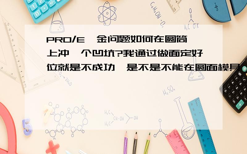 PRO/E钣金问题如何在圆筒上冲一个凹坑?我通过做面定好位就是不成功,是不是不能在圆面模具,我看书籍都是在平面上的.跪求