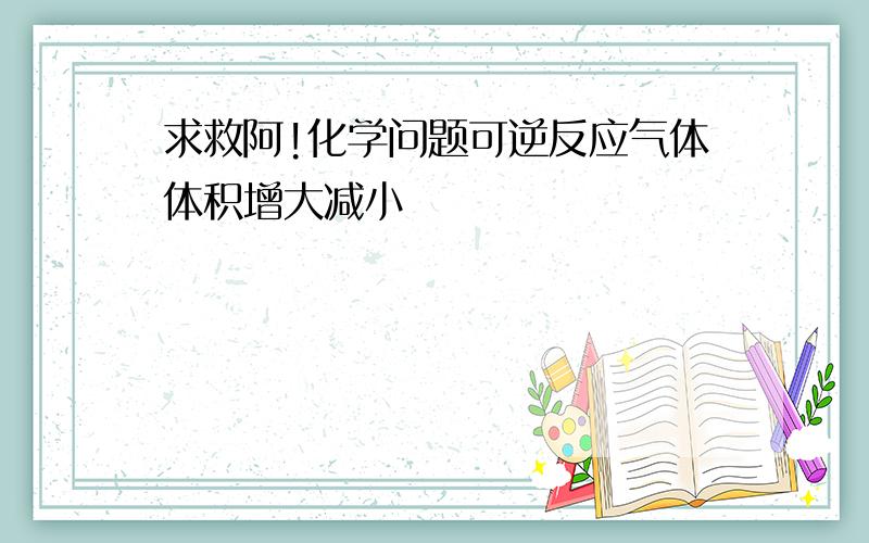 求救阿!化学问题可逆反应气体体积增大减小