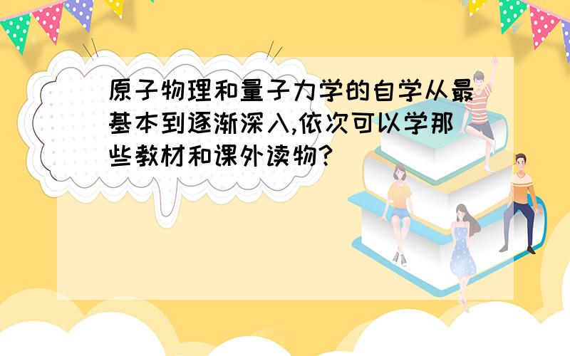 原子物理和量子力学的自学从最基本到逐渐深入,依次可以学那些教材和课外读物?