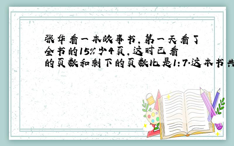 张华看一本故事书,第一天看了全书的15%少4页,这时已看的页数和剩下的页数比是1：7.这本书共多少页?