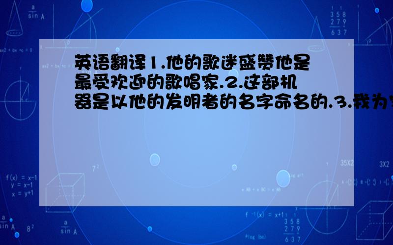 英语翻译1.他的歌迷盛赞他是最受欢迎的歌唱家.2.这部机器是以他的发明者的名字命名的.3.我为家乡近几年的发展而感到自豪