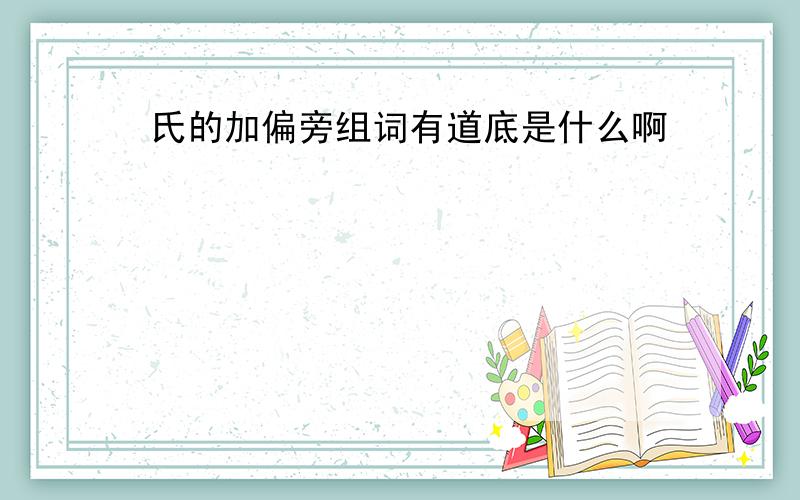 氏的加偏旁组词有道底是什么啊