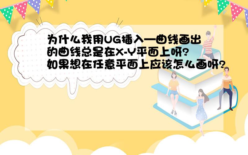 为什么我用UG插入—曲线画出的曲线总是在X-Y平面上呀?如果想在任意平面上应该怎么画呀?