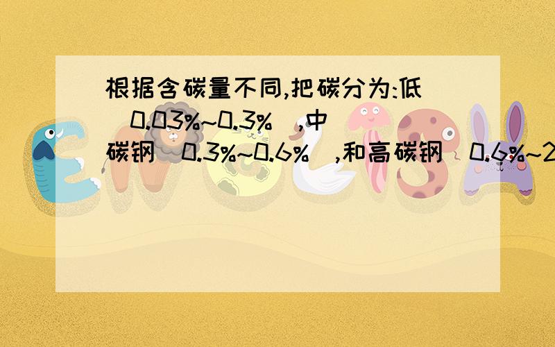 根据含碳量不同,把碳分为:低（0.03%~0.3%）,中碳钢（0.3%~0.6%）,和高碳钢（0.6%~2%）,某铁合金