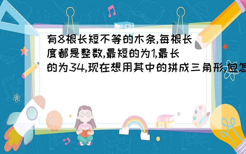 有8根长短不等的木条,每根长度都是整数,最短的为1,最长的为34,现在想用其中的拼成三角形,但怎样都拼