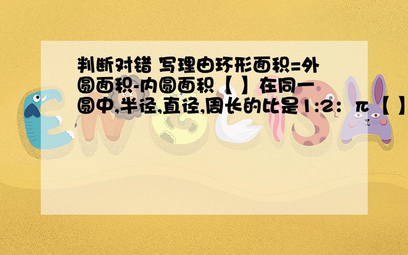 判断对错 写理由环形面积=外圆面积-内圆面积【 】在同一圆中,半径,直径,周长的比是1:2：π【 】直径是1米的圆,它的