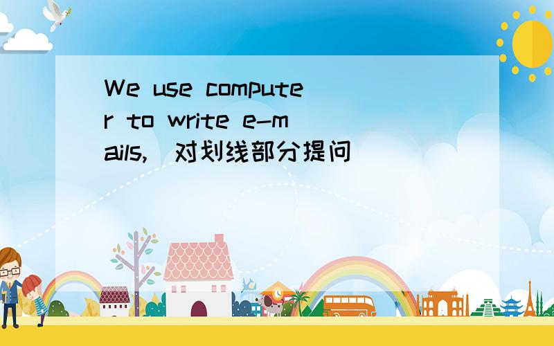 We use computer to write e-mails,(对划线部分提问)