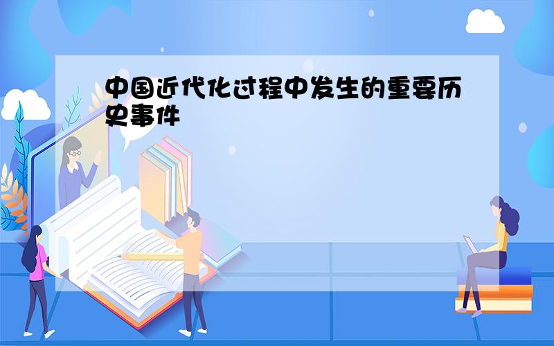 中国近代化过程中发生的重要历史事件