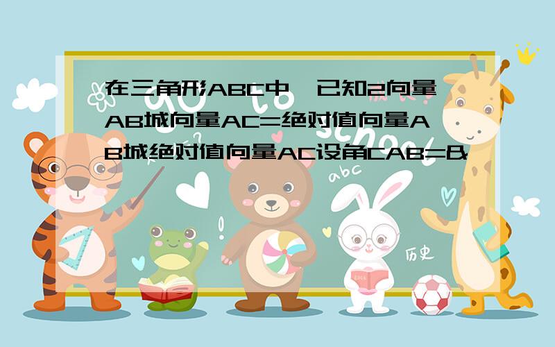 在三角形ABC中,已知2向量AB城向量AC=绝对值向量AB城绝对值向量AC设角CAB=&