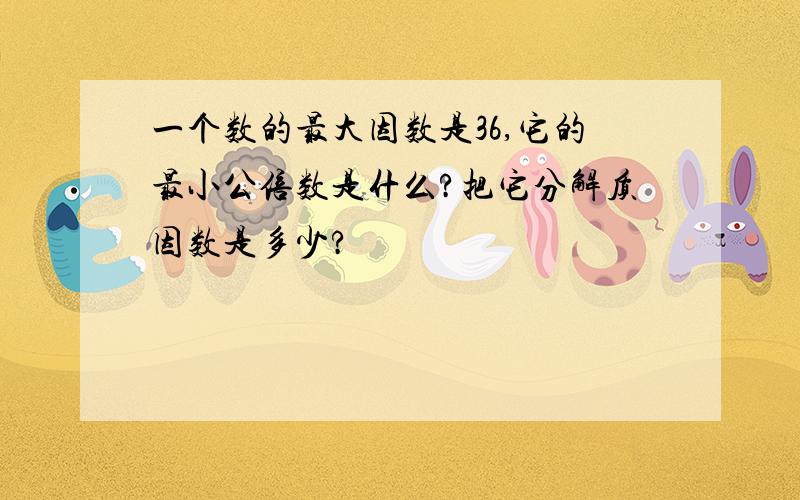 一个数的最大因数是36,它的最小公倍数是什么?把它分解质因数是多少?