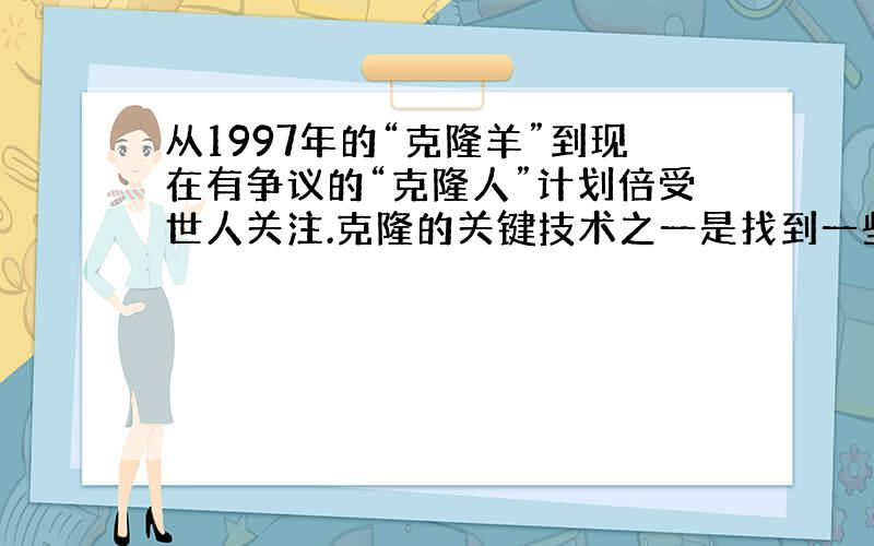 从1997年的“克隆羊”到现在有争议的“克隆人”计划倍受世人关注.克隆的关键技术之一是找到一些特殊的酶，这些酶能激活普通