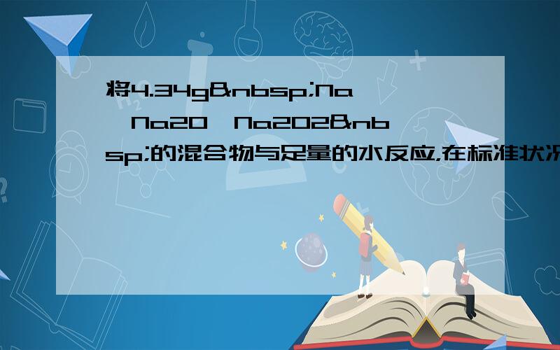 将4.34g Na、Na2O、Na2O2 的混合物与足量的水反应，在标准状况下得到672mL混合气体