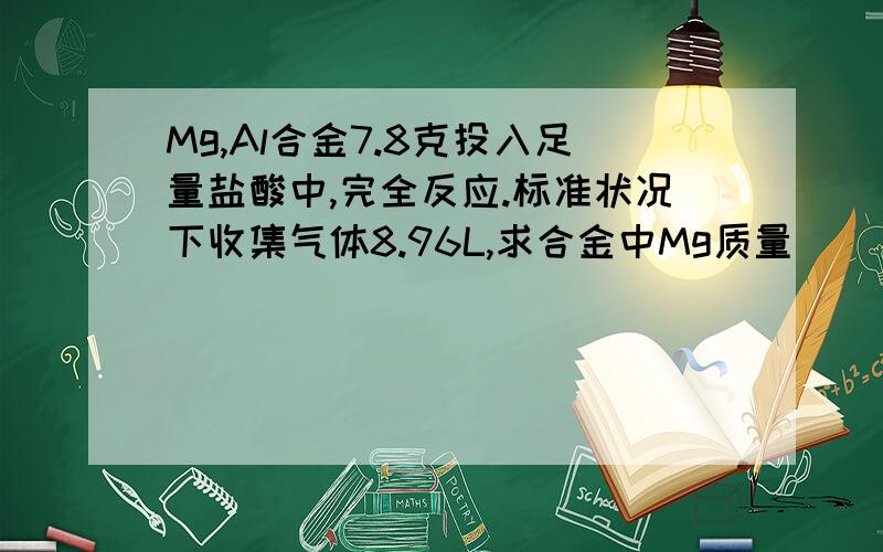 Mg,Al合金7.8克投入足量盐酸中,完全反应.标准状况下收集气体8.96L,求合金中Mg质量