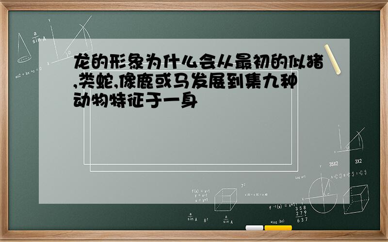 龙的形象为什么会从最初的似猪,类蛇,像鹿或马发展到集九种动物特征于一身