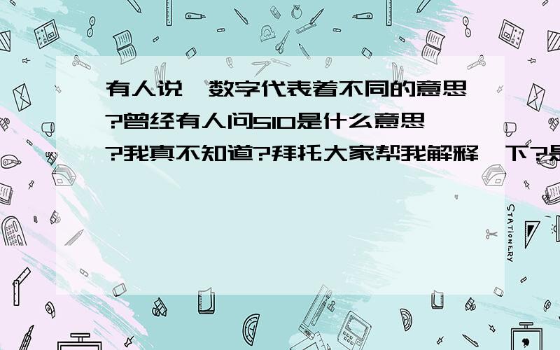 有人说,数字代表着不同的意思?曾经有人问510是什么意思?我真不知道?拜托大家帮我解释一下?是什么意思?答对者我追加分.