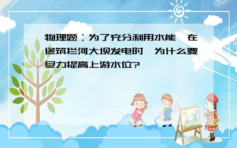 物理题：为了充分利用水能,在修筑拦河大坝发电时,为什么要尽力提高上游水位?