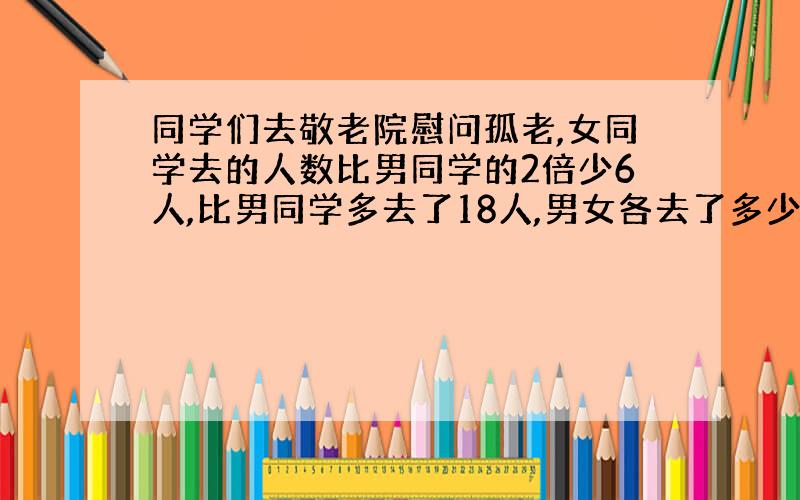 同学们去敬老院慰问孤老,女同学去的人数比男同学的2倍少6人,比男同学多去了18人,男女各去了多少人?