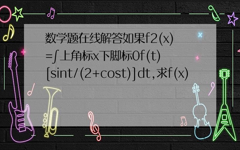 数学题在线解答如果f2(x)=∫上角标x下脚标0f(t)[sint/(2+cost)]dt,求f(x)