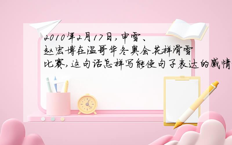 2010年2月17日,申雪、赵宏博在温哥华冬奥会花样滑雪比赛,这句话怎样写能使句子表达的感情更加强烈