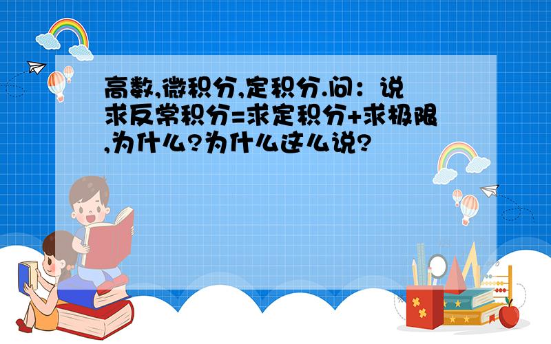 高数,微积分,定积分.问：说求反常积分=求定积分+求极限,为什么?为什么这么说?