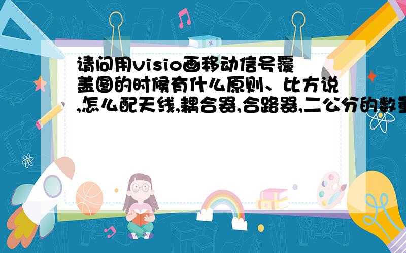 请问用visio画移动信号覆盖图的时候有什么原则、比方说,怎么配天线,耦合器,合路器,二公分的数量使功率