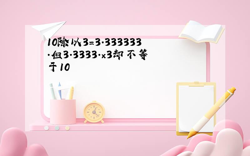 10除以3=3.333333.但3.3333.×3却不等于10