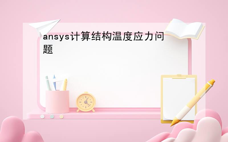 ansys计算结构温度应力问题