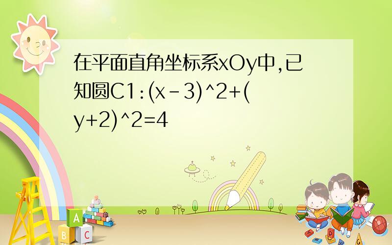 在平面直角坐标系xOy中,已知圆C1:(x-3)^2+(y+2)^2=4