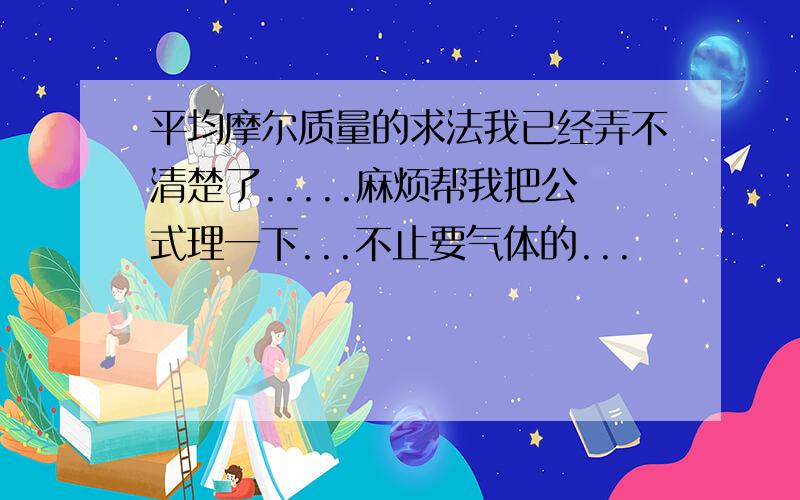 平均摩尔质量的求法我已经弄不清楚了.....麻烦帮我把公式理一下...不止要气体的...