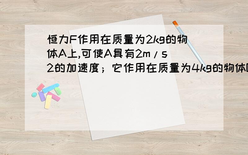 恒力F作用在质量为2kg的物体A上,可使A具有2m/s^2的加速度；它作用在质量为4kg的物体B上,能使B具有加速度大小